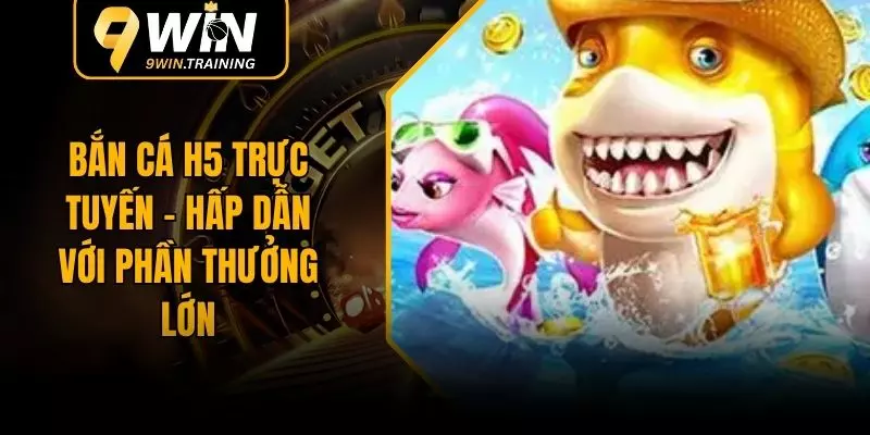 Bắn Cá H5 Trực Tuyến - Hấp Dẫn Với Phần Thưởng Lớn
